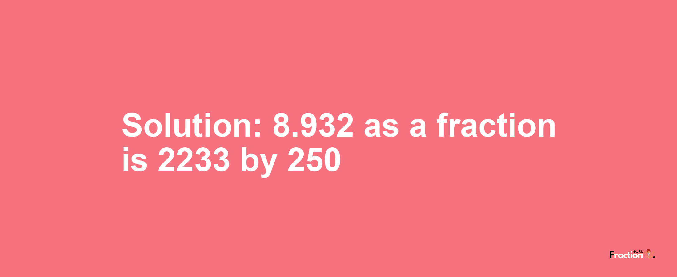 Solution:8.932 as a fraction is 2233/250